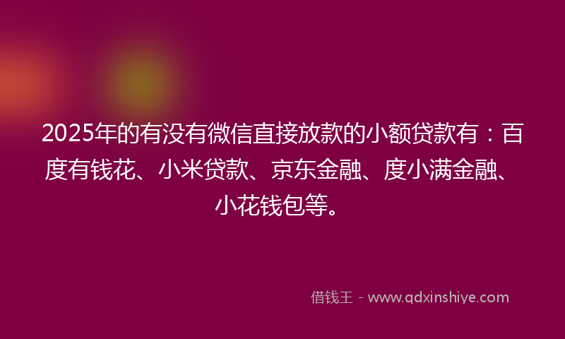 2025年的有没有微信直接放款的小额贷款有：百度有钱花、小米贷款、京东金融、度小满金融、小花钱包等。