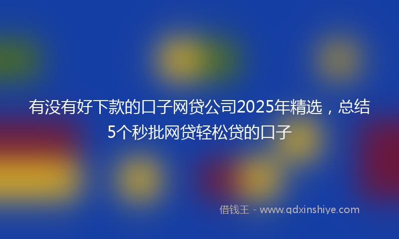有没有好下款的口子网贷公司2025年精选，总结5个秒批网贷轻松贷的口子