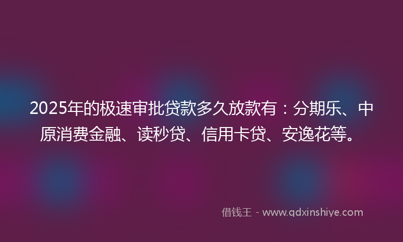 2025年的极速审批贷款多久放款有：分期乐、中原消费金融、读秒贷、信用卡贷、安逸花等。