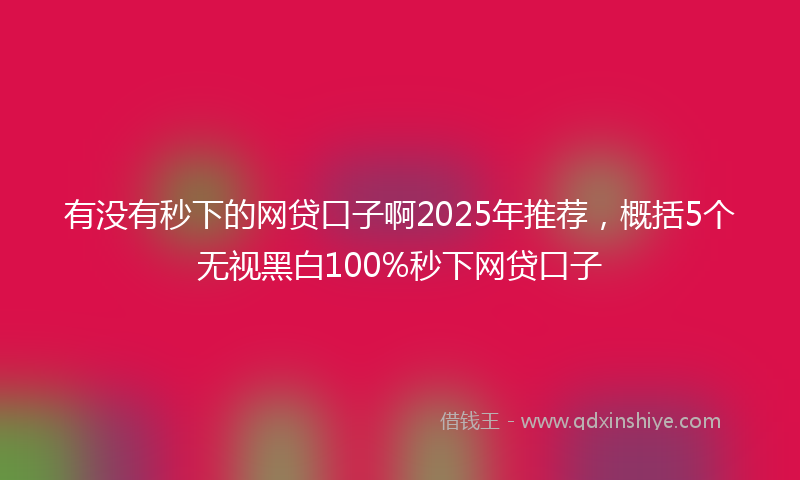 有没有秒下的网贷口子啊2025年推荐，概括5个无视黑白100%秒下网贷口子