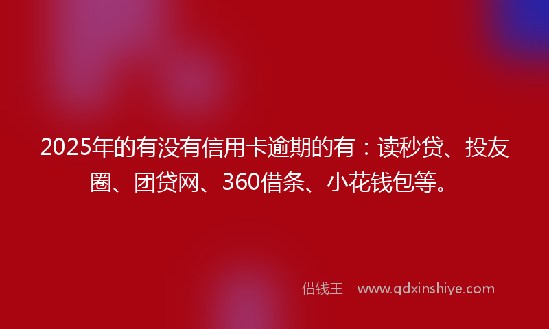 2025年的有没有信用卡逾期的有：读秒贷、投友圈、团贷网、360借条、小花钱包等。