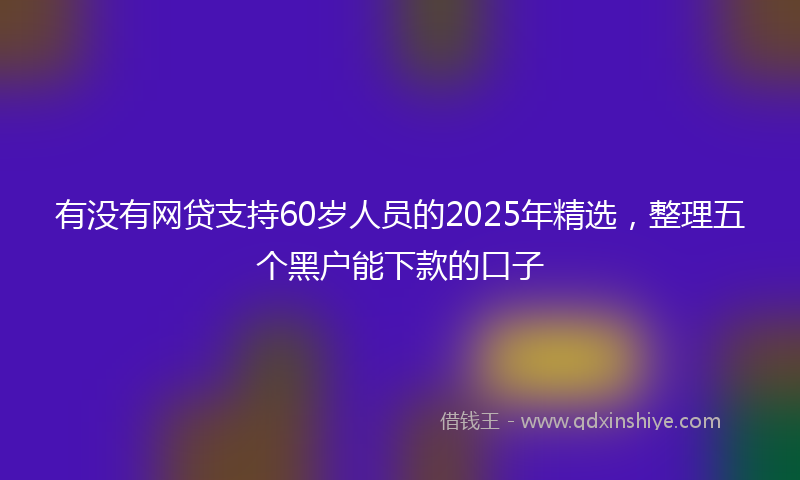 有没有网贷支持60岁人员的2025年精选，整理五个黑户能下款的口子