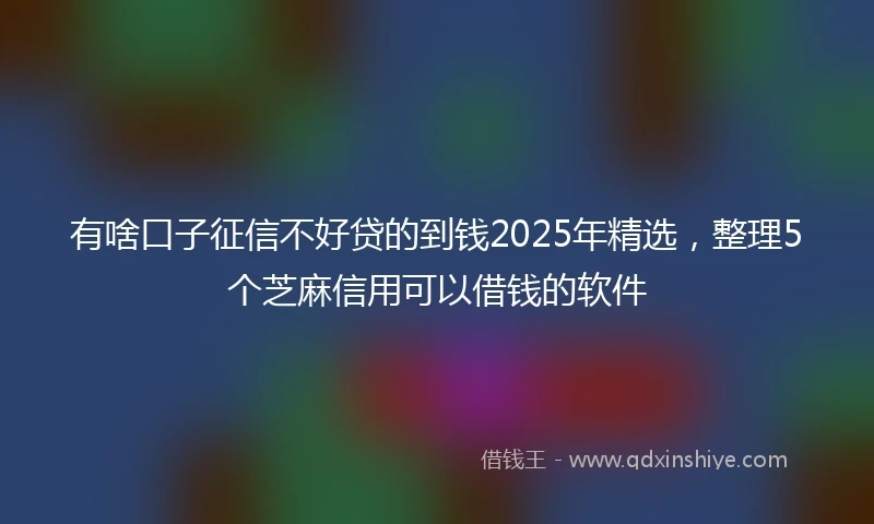 有啥口子征信不好贷的到钱2025年精选，整理5个芝麻信用可以借钱的软件