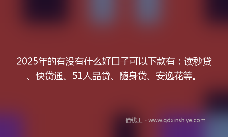 2025年的有没有什么好口子可以下款有：读秒贷、快贷通、51人品贷、随身贷、安逸花等。