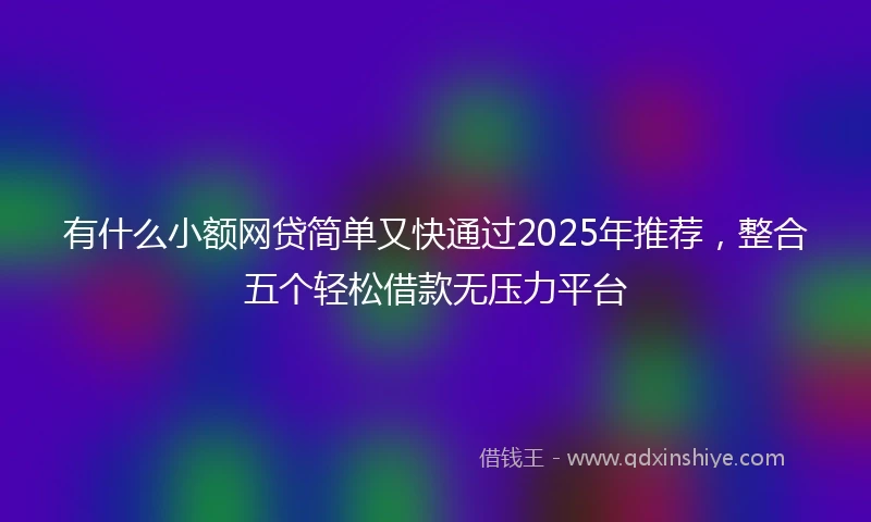 有什么小额网贷简单又快通过2025年推荐，整合五个轻松借款无压力平台