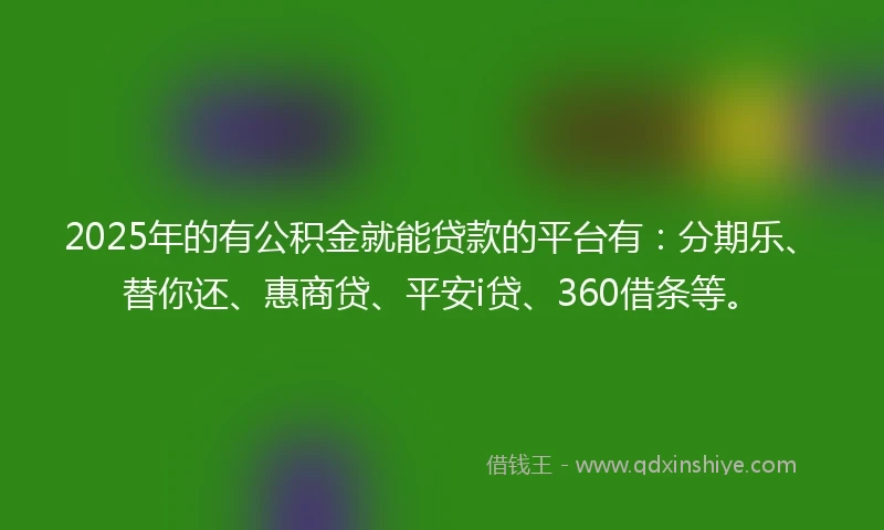 2025年的有公积金就能贷款的平台有：分期乐、替你还、惠商贷、平安i贷、360借条等。