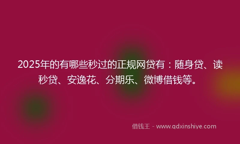 2025年的有哪些秒过的正规网贷有：随身贷、读秒贷、安逸花、分期乐、微博借钱等。