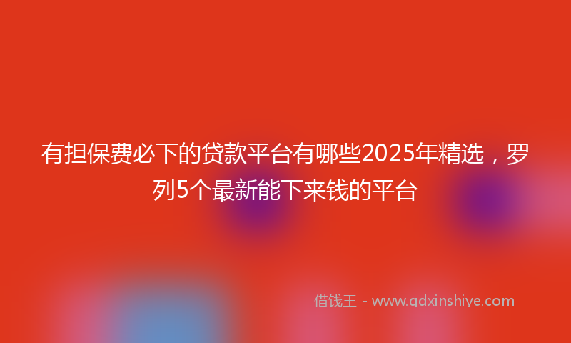 有担保费必下的贷款平台有哪些2025年精选，罗列5个最新能下来钱的平台