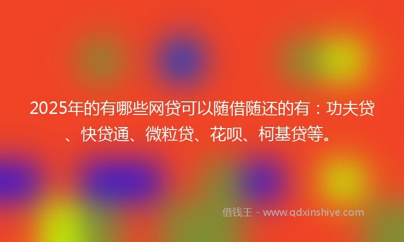 2025年的有哪些网贷可以随借随还的有：功夫贷、快贷通、微粒贷、花呗、柯基贷等。