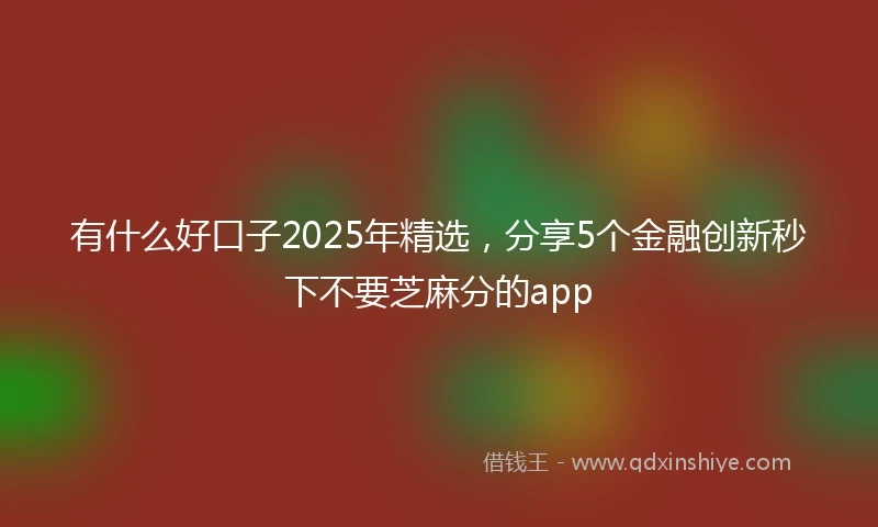 有什么好口子2025年精选，分享5个金融创新秒下不要芝麻分的app