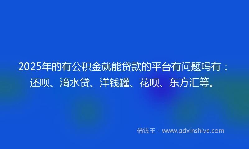 2025年的有公积金就能贷款的平台有问题吗有：还呗、滴水贷、洋钱罐、花呗、东方汇等。