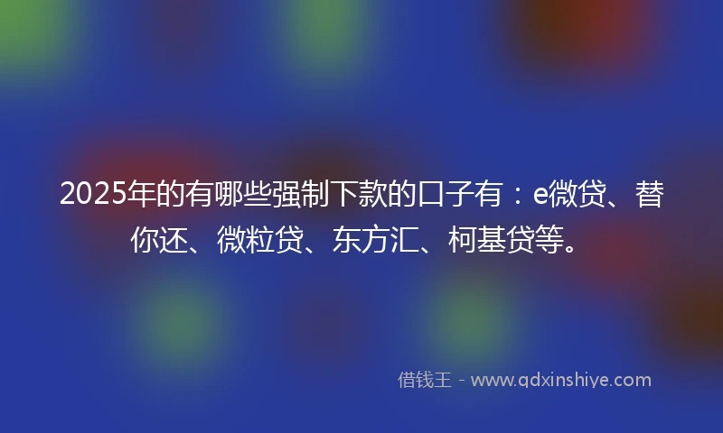 2025年的有哪些强制下款的口子有：e微贷、替你还、微粒贷、东方汇、柯基贷等。
