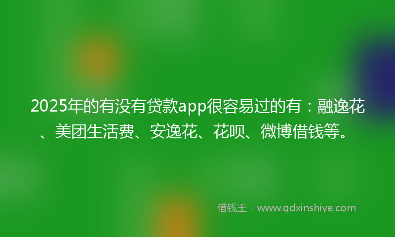 2025年的有没有贷款app很容易过的有：融逸花、美团生活费、安逸花、花呗、微博借钱等。