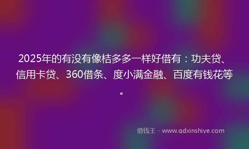 2025年的有没有像桔多多一样好借有：功夫贷、信用卡贷、360借条、度小满金融、百度有钱花等。