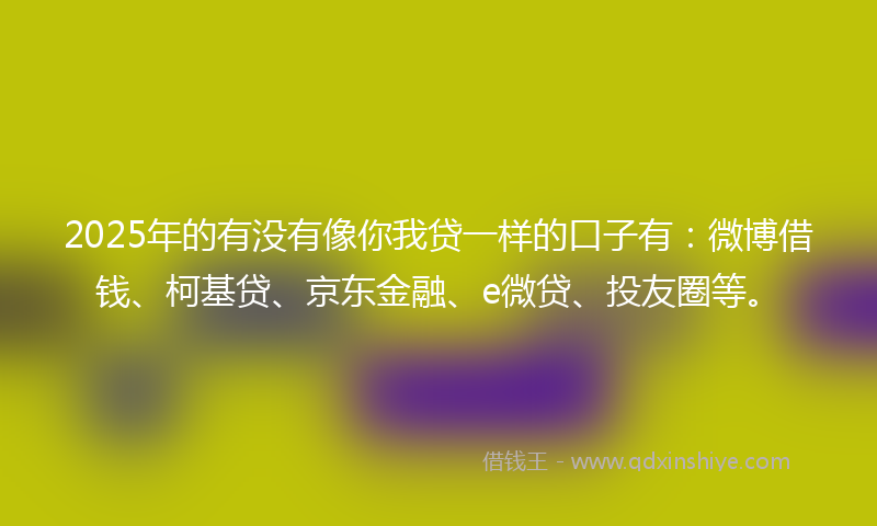 2025年的有没有像你我贷一样的口子有：微博借钱、柯基贷、京东金融、e微贷、投友圈等。
