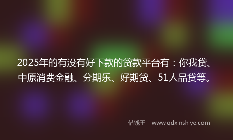 2025年的有没有好下款的贷款平台有：你我贷、中原消费金融、分期乐、好期贷、51人品贷等。