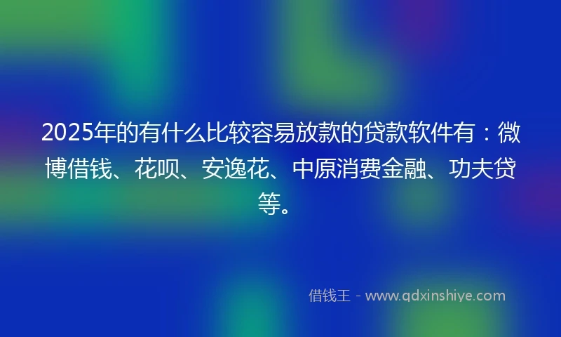 2025年的有什么比较容易放款的贷款软件有：微博借钱、花呗、安逸花、中原消费金融、功夫贷等。