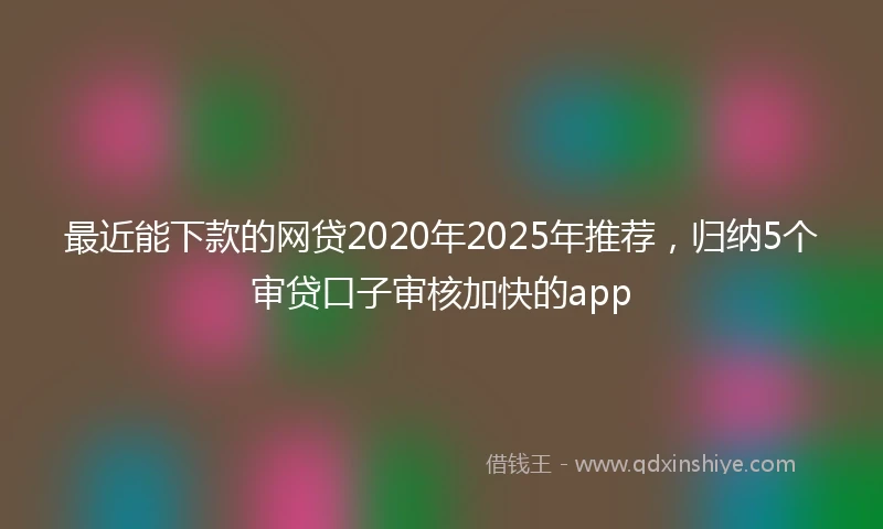 最近能下款的网贷2020年2025年推荐，归纳5个审贷口子审核加快的app