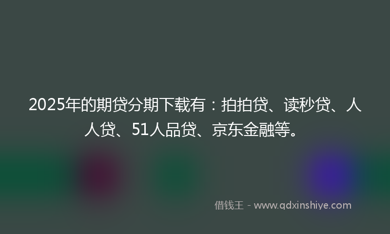 2025年的期贷分期下载有：拍拍贷、读秒贷、人人贷、51人品贷、京东金融等。