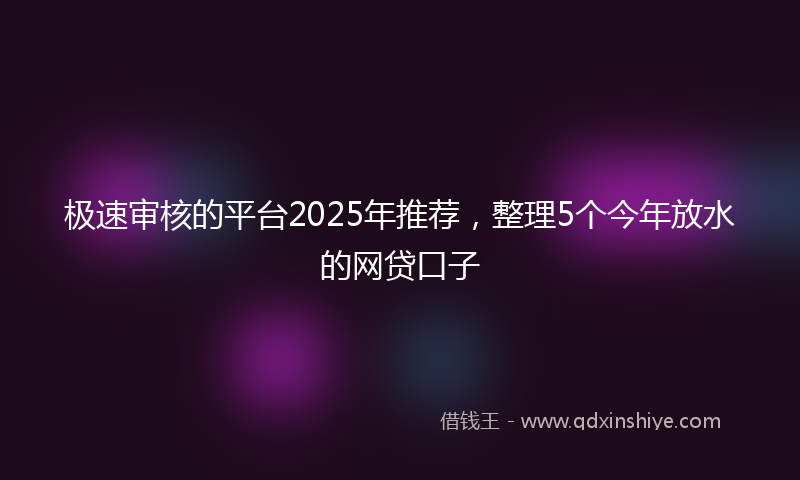 极速审核的平台2025年推荐，整理5个今年放水的网贷口子