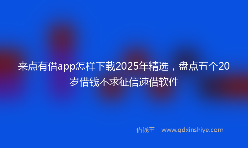 来点有借app怎样下载2025年精选，盘点五个20岁借钱不求征信速借软件