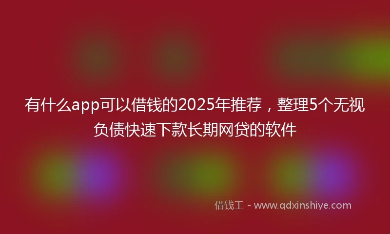 有什么app可以借钱的2025年推荐，整理5个无视负债快速下款长期网贷的软件