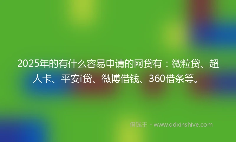 2025年的有什么容易申请的网贷有：微粒贷、超人卡、平安i贷、微博借钱、360借条等。