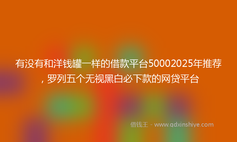 有没有和洋钱罐一样的借款平台50002025年推荐,罗列五个无视黑白必下款的网贷平台