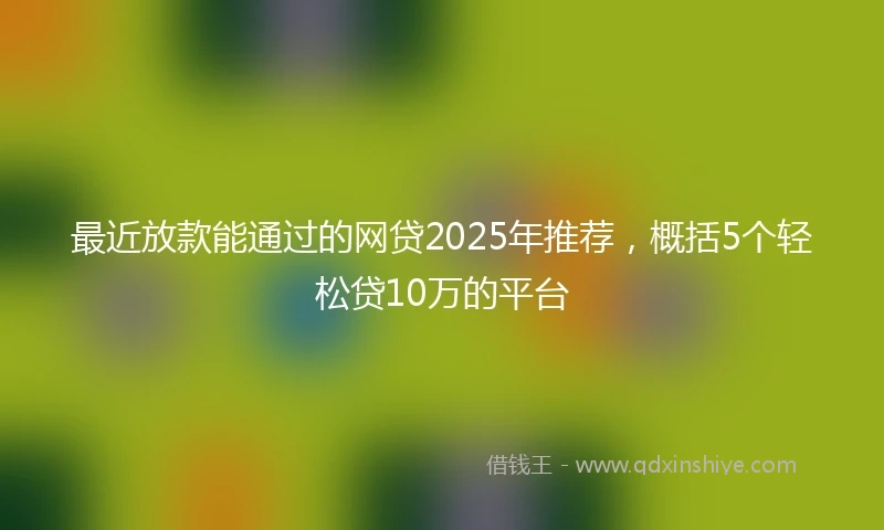 最近放款能通过的网贷2025年推荐，概括5个轻松贷10万的平台