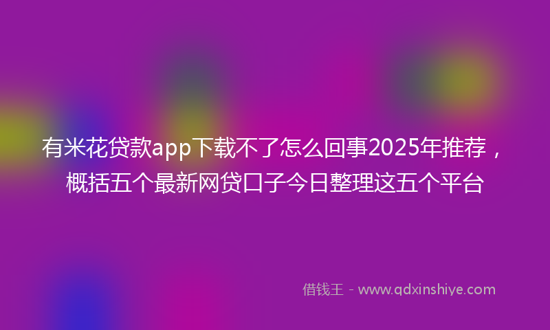 有米花贷款app下载不了怎么回事2025年推荐，概括五个最新网贷口子今日整理这五个平台