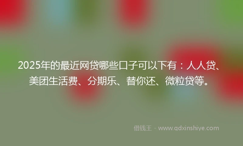 2025年的最近网贷哪些口子可以下有:人人贷、美团生活费、分期乐、替你还、微粒贷等。