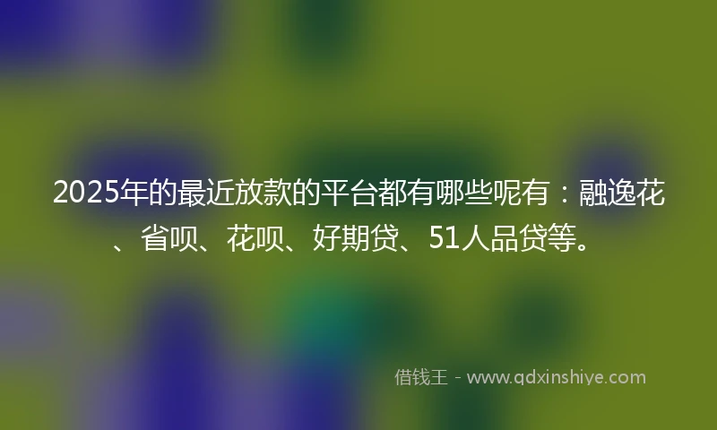 2025年的最近放款的平台都有哪些呢有：融逸花、省呗、花呗、好期贷、51人品贷等。