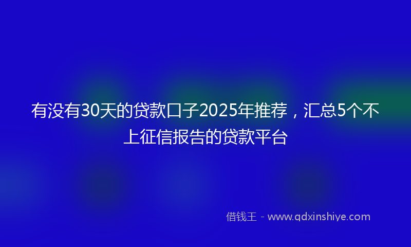 有没有30天的贷款口子2025年推荐，汇总5个不上征信报告的贷款平台