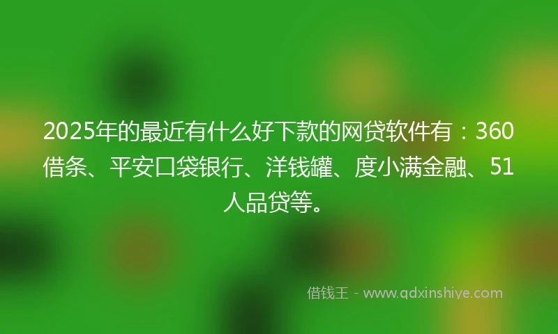 2025年的最近有什么好下款的网贷软件有：360借条、平安口袋银行、洋钱罐、度小满金融、51人品贷等。