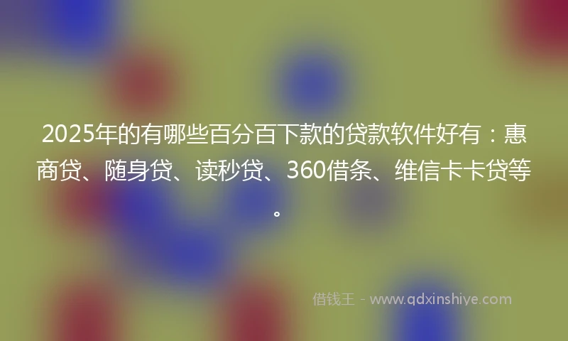 2025年的有哪些百分百下款的贷款软件好有：惠商贷、随身贷、读秒贷、360借条、维信卡卡贷等。
