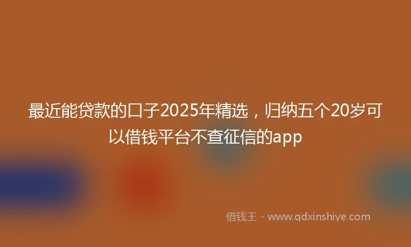 最近能贷款的口子2025年精选，归纳五个20岁可以借钱平台不查征信的app