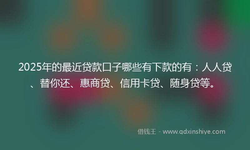 2025年的最近贷款口子哪些有下款的有：人人贷、替你还、惠商贷、信用卡贷、随身贷等。