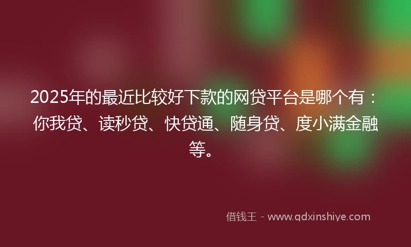 2025年的最近比较好下款的网贷平台是哪个有:你我贷、读秒贷、快贷通、随身贷、度小满金融等。