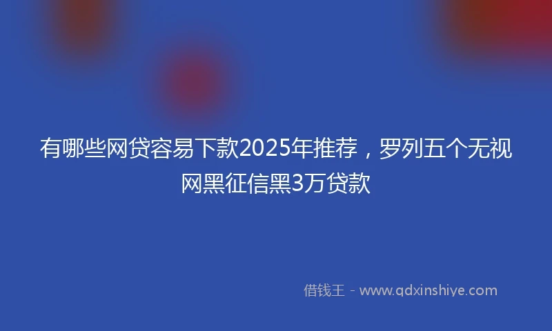 有哪些网贷容易下款2025年推荐，罗列五个无视网黑征信黑3万贷款