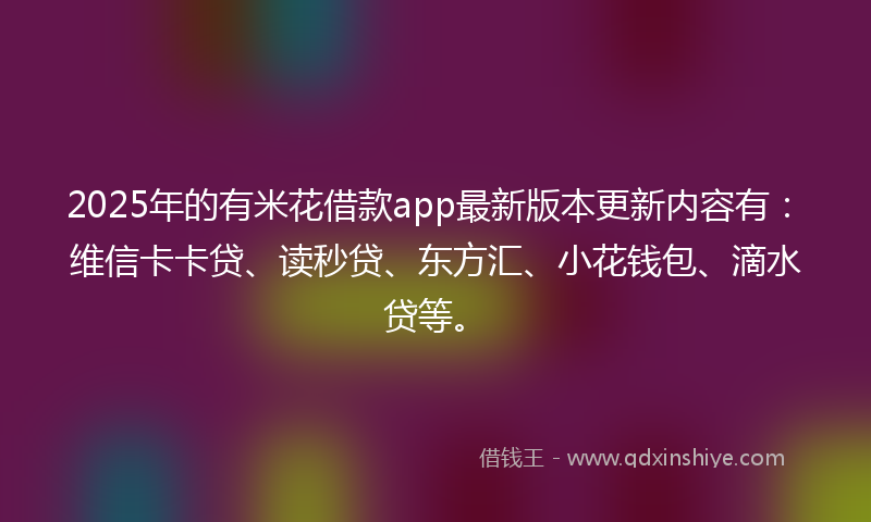 2025年的有米花借款app最新版本更新内容有：维信卡卡贷、读秒贷、东方汇、小花钱包、滴水贷等。