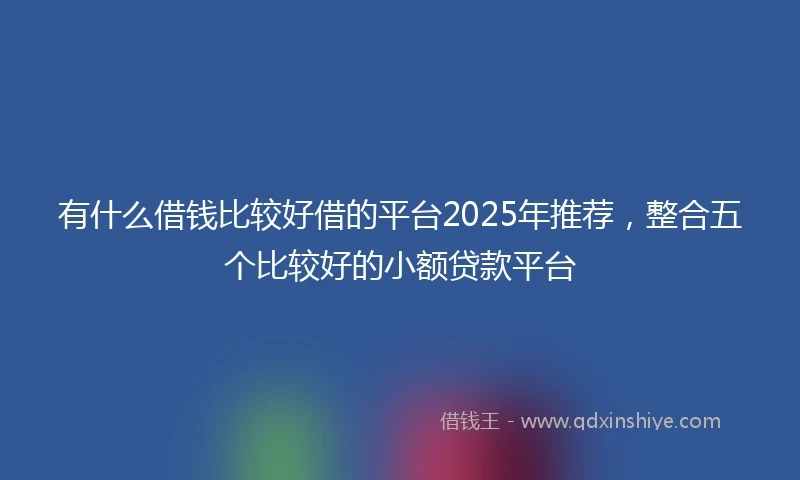 有什么借钱比较好借的平台2025年推荐，整合五个比较好的小额贷款平台