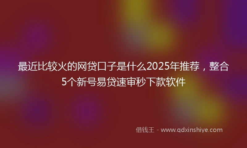 最近比较火的网贷口子是什么2025年推荐,整合5个新号易贷速审秒下款软件
