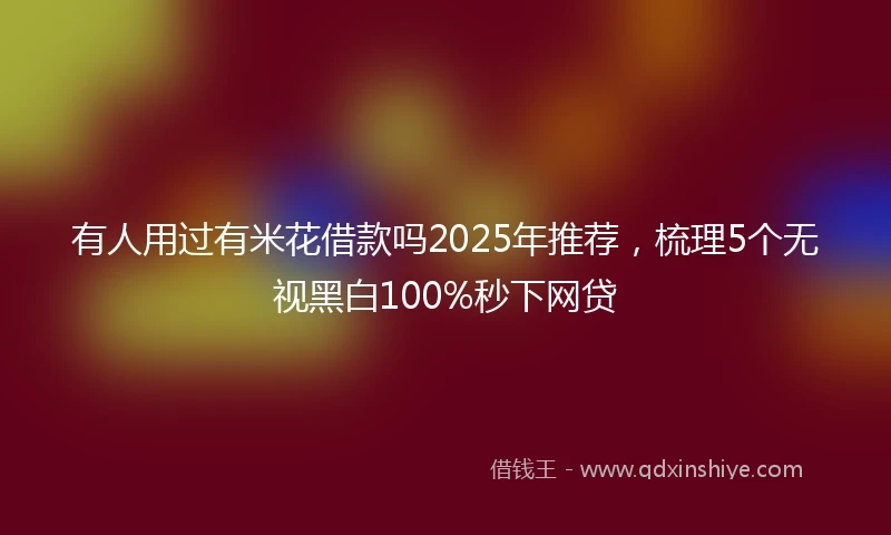 有人用过有米花借款吗2025年推荐，梳理5个无视黑白100%秒下网贷