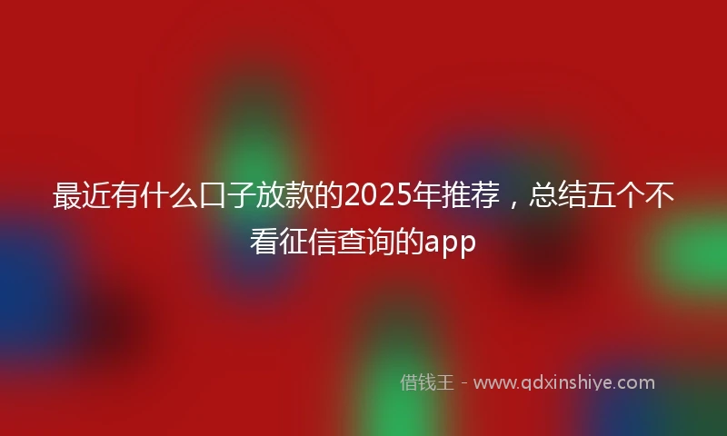 最近有什么口子放款的2025年推荐，总结五个不看征信查询的app