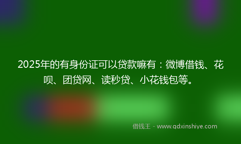 2025年的有身份证可以贷款嘛有：微博借钱、花呗、团贷网、读秒贷、小花钱包等。