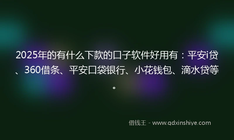2025年的有什么下款的口子软件好用有：平安i贷、360借条、平安口袋银行、小花钱包、滴水贷等。