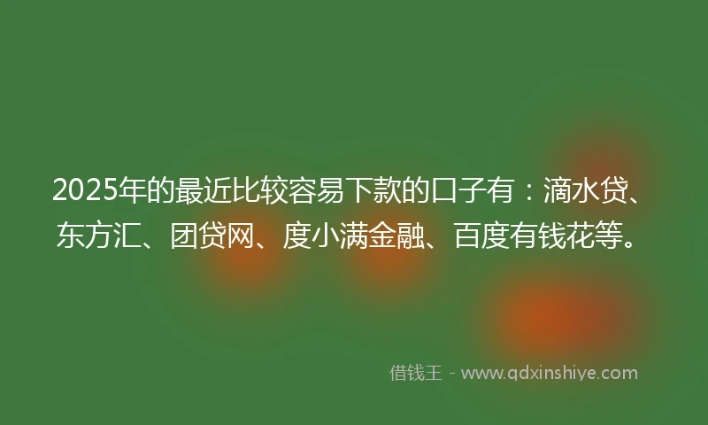 2025年的最近比较容易下款的口子有:滴水贷、东方汇、团贷网、度小满金融、百度有钱花等。