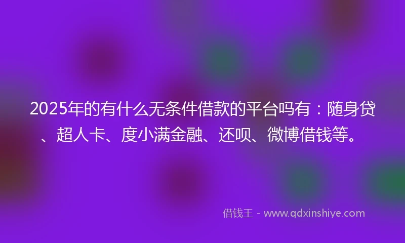 2025年的有什么无条件借款的平台吗有:随身贷、超人卡、度小满金融、还呗、微博借钱等。