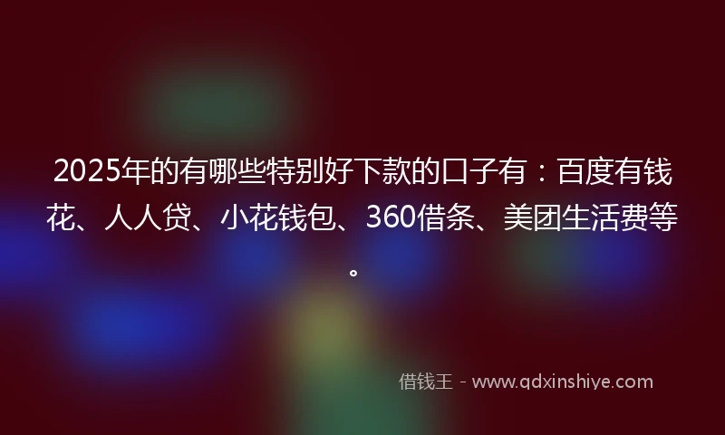 2025年的有哪些特别好下款的口子有：百度有钱花、人人贷、小花钱包、360借条、美团生活费等。