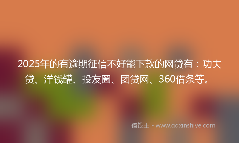 2025年的有逾期征信不好能下款的网贷有：功夫贷、洋钱罐、投友圈、团贷网、360借条等。